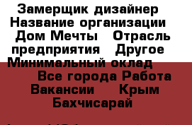 Замерщик-дизайнер › Название организации ­ Дом Мечты › Отрасль предприятия ­ Другое › Минимальный оклад ­ 30 000 - Все города Работа » Вакансии   . Крым,Бахчисарай